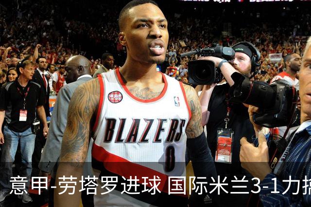 意甲-劳塔罗进球 国际米兰3-1力擒罗马登上榜首