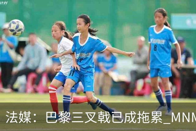 法媒：巴黎三叉戟已成拖累 MNM一起上场进球率大降